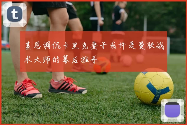 基恩调侃卡里克妻子或许是曼联战术大师的幕后推手