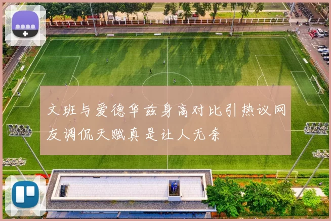 文班与爱德华兹身高对比引热议网友调侃天赋真是让人无奈
