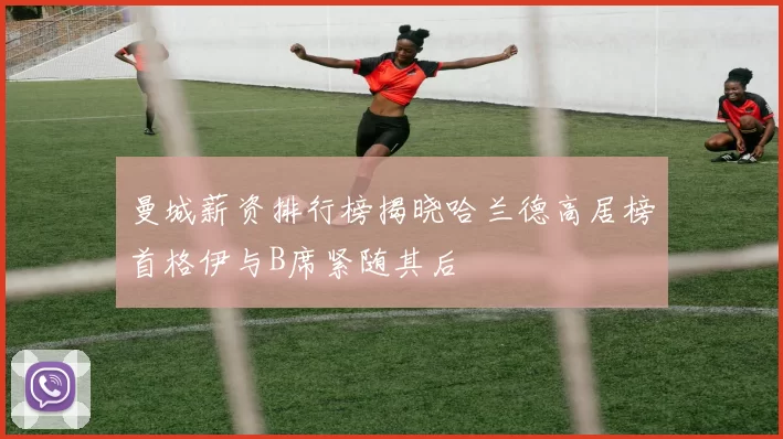 曼城薪资排行榜揭晓哈兰德高居榜首格伊与B席紧随其后