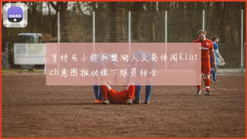 亨特或小桥加盟湖人交易传闻Klutch意图推动旗下球员转会