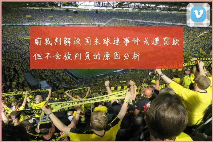 前裁判解读国米球迷事件或遭罚款但不会被判负的原因分析