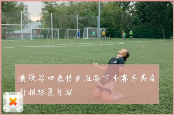 曼联召回惠特利准备下半赛季再度外租球员计划