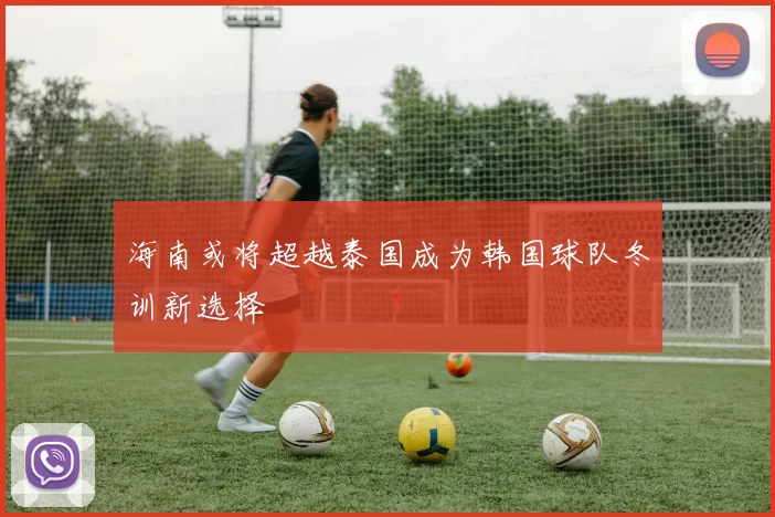 海南或将超越泰国成为韩国球队冬训新选择