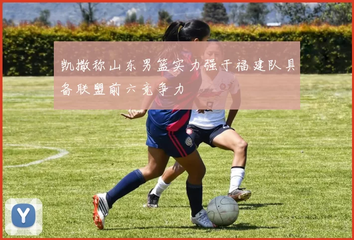 凯撒称山东男篮实力强于福建队具备联盟前六竞争力