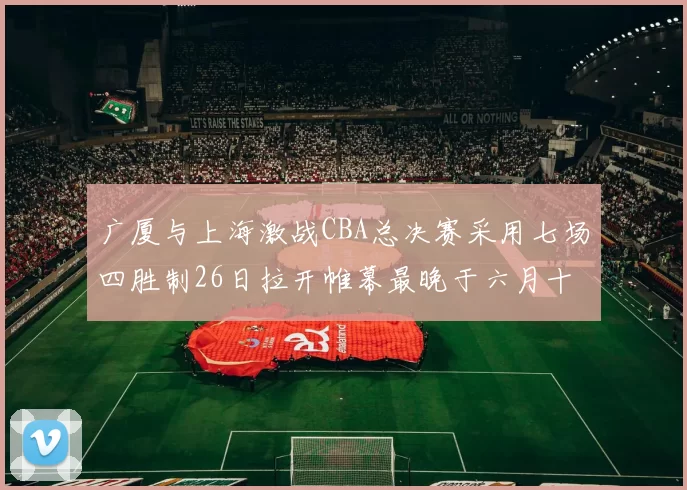 广厦与上海激战CBA总决赛采用七场四胜制26日拉开帷幕最晚于六月十一日落幕