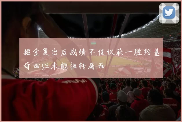 掘金复出后战绩不佳仅获一胜约基奇回归未能扭转局面