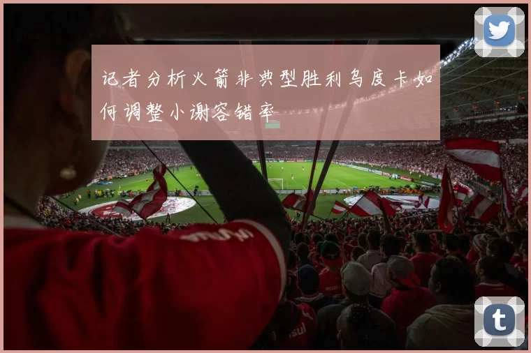 记者分析火箭非典型胜利乌度卡如何调整小谢容错率