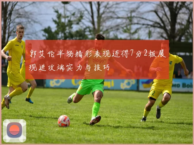 郭艾伦半场精彩表现连得7分2板展现进攻端实力与技巧